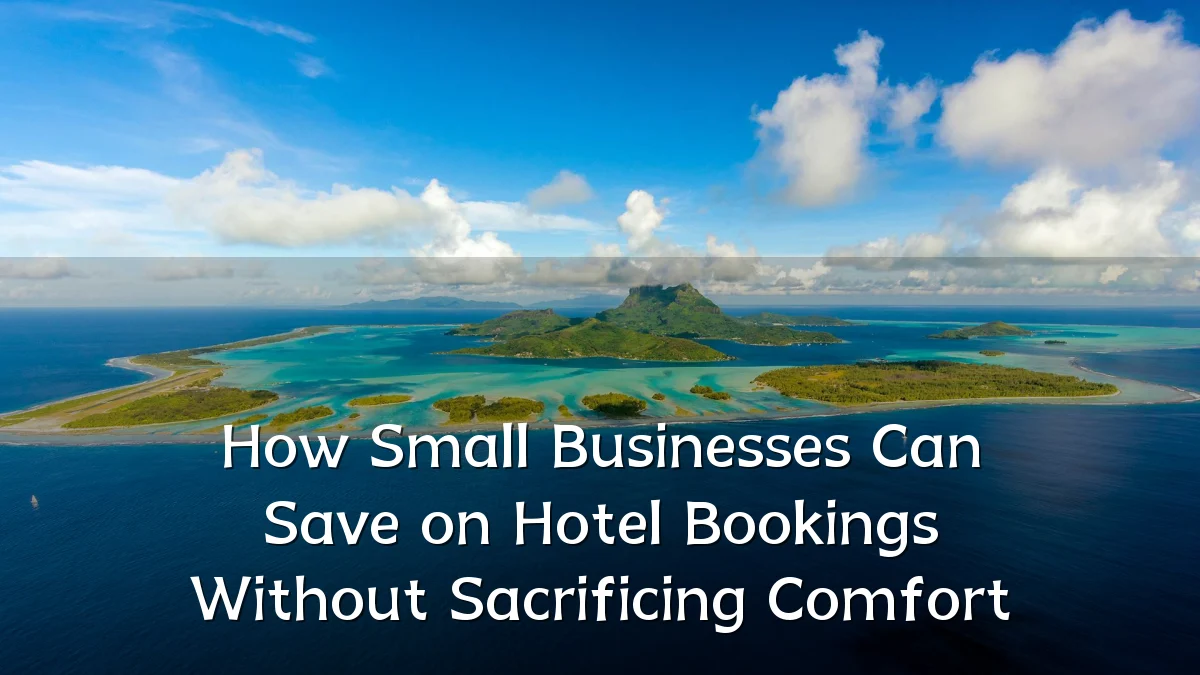 How Small Businesses Can Save on Hotel Bookings Without Sacrificing Comfort