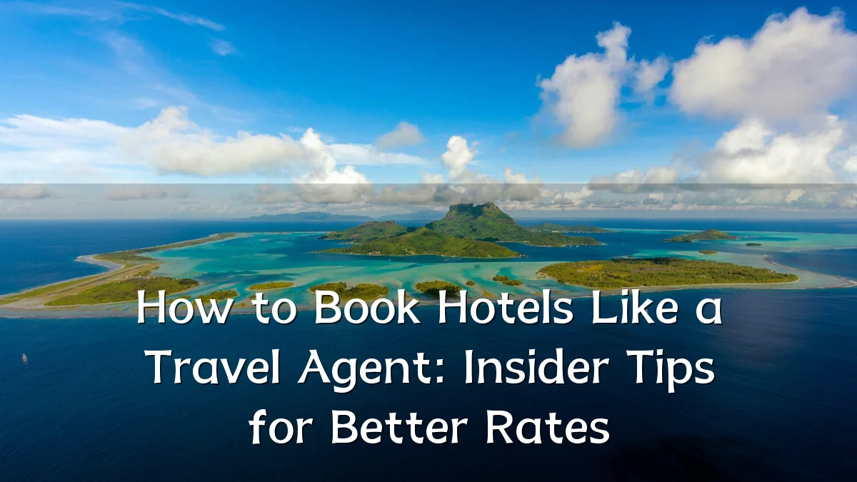 How to Book Hotels Like a Travel Agent: Insider Tips for Better Rates