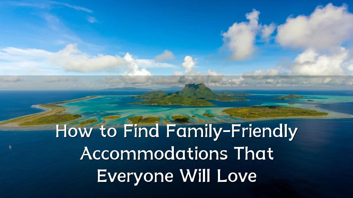 How to Find Family-Friendly Accommodations That Everyone Will Love
