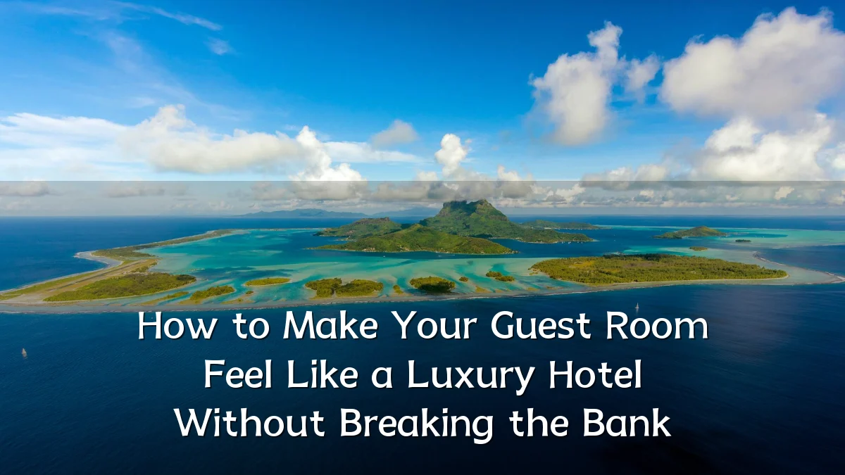 How to Make Your Guest Room Feel Like a Luxury Hotel Without Breaking the Bank
