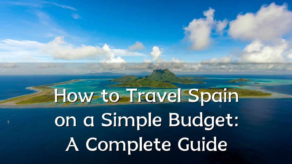 How to Travel Spain on a Simple Budget: A Complete Guide