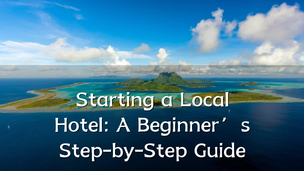 Starting a Local Hotel: A Beginner’s Step-by-Step Guide